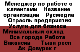 Менеджер по работе с клиентами › Название организации ­ Русмедиа › Отрасль предприятия ­ Услуги для бизнеса › Минимальный оклад ­ 1 - Все города Работа » Вакансии   . Тыва респ.,Ак-Довурак г.